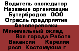 Водитель-экспедитор › Название организации ­ Бутербродов, ООО › Отрасль предприятия ­ Автоперевозки › Минимальный оклад ­ 30 000 - Все города Работа » Вакансии   . Карелия респ.,Костомукша г.
